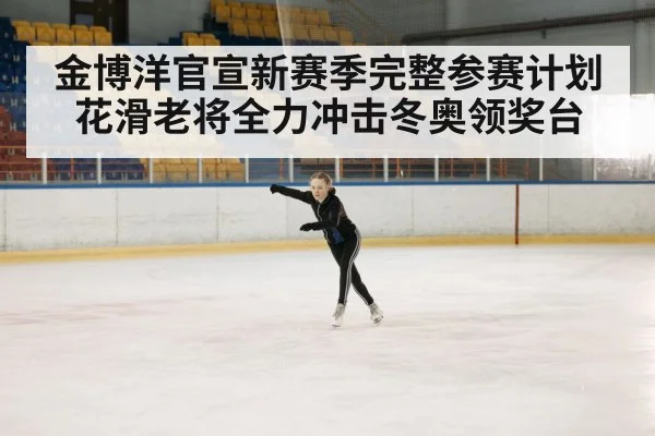 金博洋官宣新赛季完整参赛计划 花滑老将全力冲击冬奥领奖台