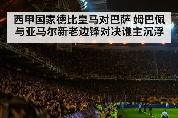 西甲国家德比皇马对巴萨 姆巴佩与亚马尔新老边锋对决谁主沉浮（kaiyun）
