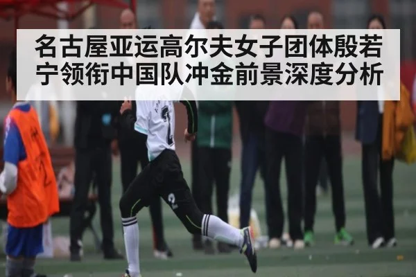 名古屋亚运高尔夫女子团体殷若宁领衔中国队冲金前景深度分析 - kaiyun