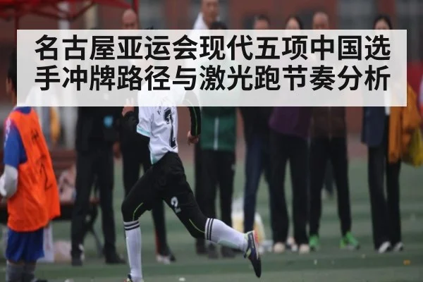 名古屋亚运会现代五项中国选手冲牌路径与激光跑节奏分析 - kaiyun