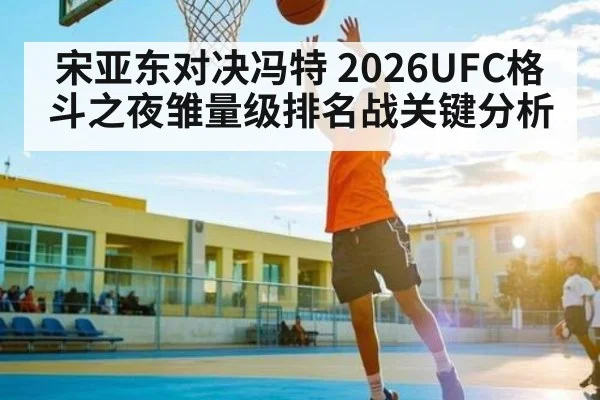 宋亚东对决冯特 2026UFC格斗之夜雏量级排名战关键分析