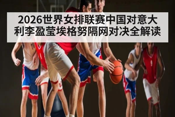 2026世界女排联赛中国对意大利李盈莹埃格努隔网对决全解读