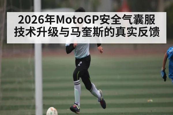 2026年MotoGP安全气囊服技术升级与马奎斯的真实反馈