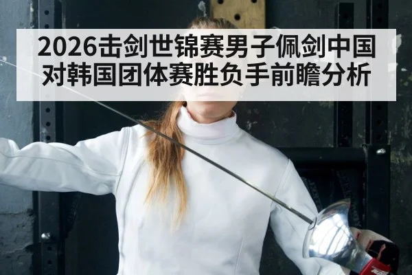 2026击剑世锦赛男子佩剑中国对韩国团体赛胜负手前瞻分析