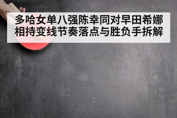多哈女单八强陈幸同对早田希娜相持变线节奏落点与胜负手拆解